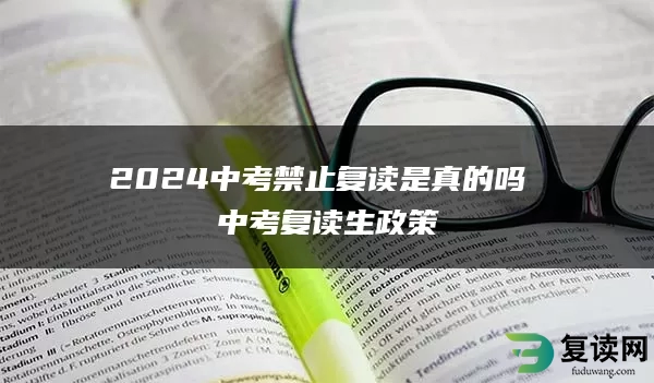 2024中考禁止复读是真的吗 中考复读生政策