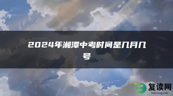 2024年湘潭中考时间是几月几号