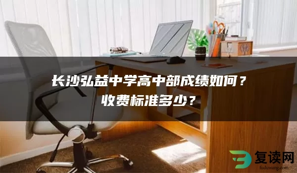 长沙弘益中学高中部成绩如何？收费标准多少？
