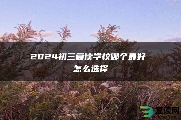 2024初三复读学校哪个最好 怎么选择