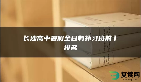 长沙高中暑假全日制补习班前十排名