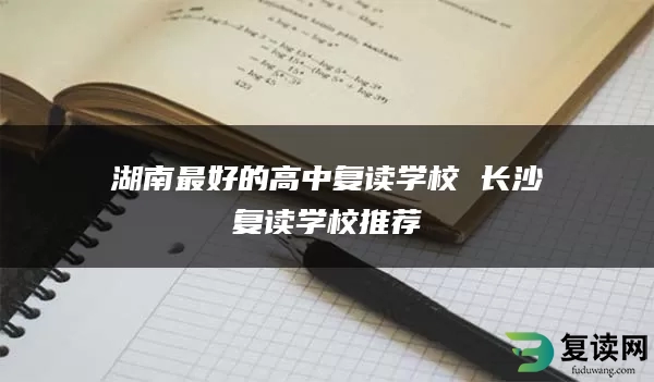 湖南最好的高中复读学校 长沙复读学校推荐
