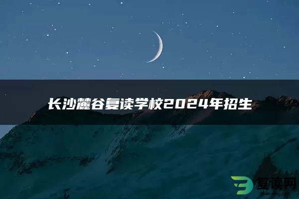 长沙麓谷复读学校2024年招生