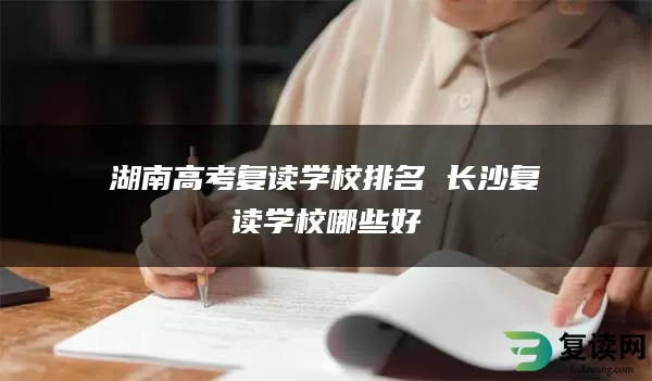 湖南高考复读学校排名 长沙复读学校哪些好