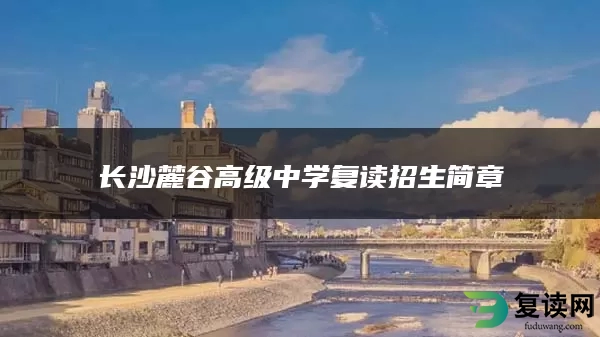 长沙麓谷高级中学复读招生简章