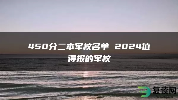 450分二本军校名单 2024值得报的军校