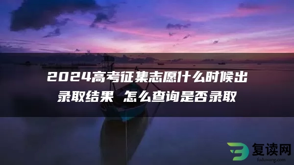 2024高考征集志愿什么时候出录取结果 怎么查询是否录取