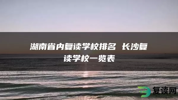 湖南省内复读学校排名 长沙复读学校一览表