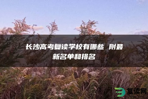 长沙高考复读学校有哪些 附最新名单和排名