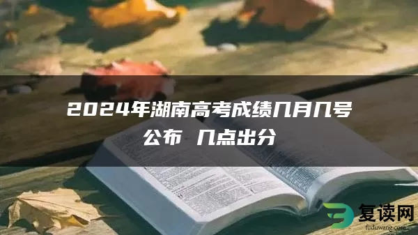 2024年湖南高考成绩几月几号公布 几点出分