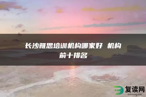 长沙雅思培训机构哪家好 机构前十排名