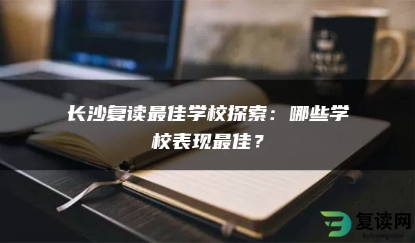 长沙复读最佳学校探索：哪些学校表现最佳？