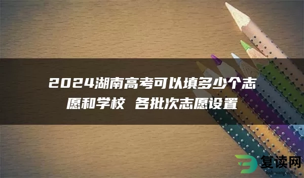 2024湖南高考可以填多少个志愿和学校 各批次志愿设置