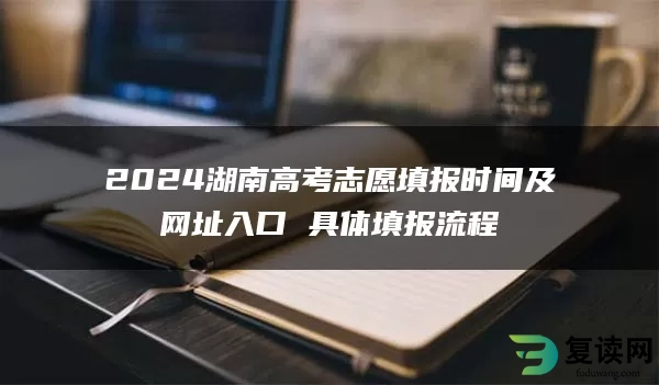 2024湖南高考志愿填报时间及网址入口 具体填报流程