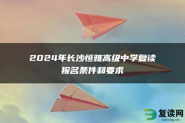 2024年长沙恒雅高级中学复读报名条件和要求