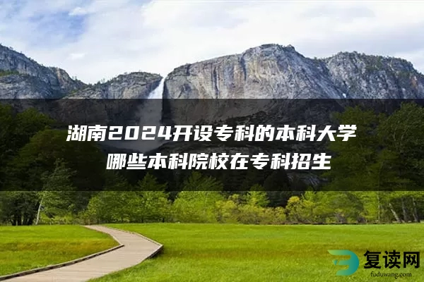 湖南2024开设专科的本科大学 哪些本科院校在专科招生