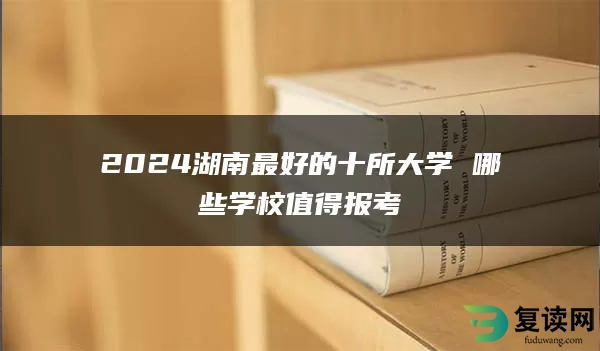 2024湖南最好的十所大学 哪些学校值得报考
