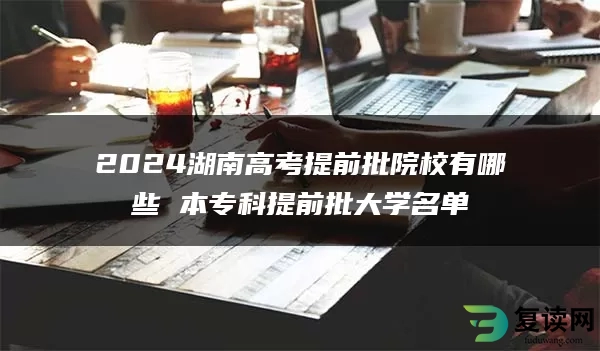 2024湖南高考提前批院校有哪些 本专科提前批大学名单