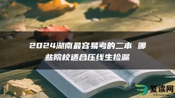 2024湖南最容易考的二本 哪些院校适合压线生捡漏