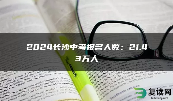 2024长沙中考报名人数：21.43万人