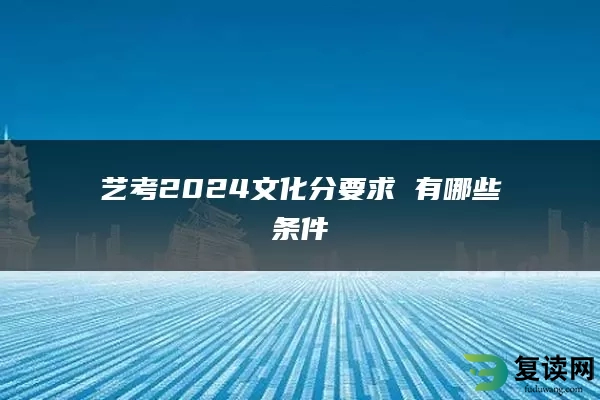艺考2024文化分要求 有哪些条件