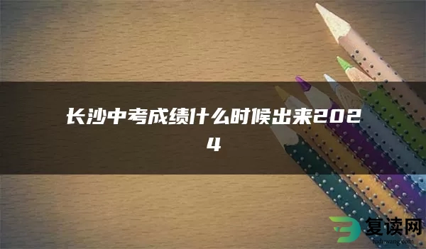 长沙中考成绩什么时候出来2024