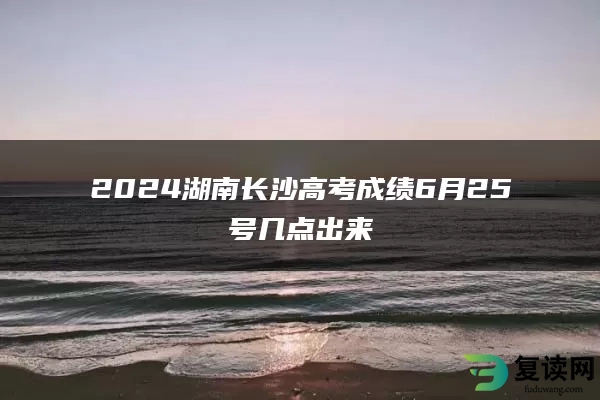 2024湖南长沙高考成绩6月25号几点出来