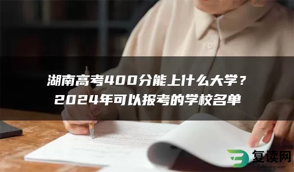 湖南高考400分能上什么大学？2024年可以报考的学校名单