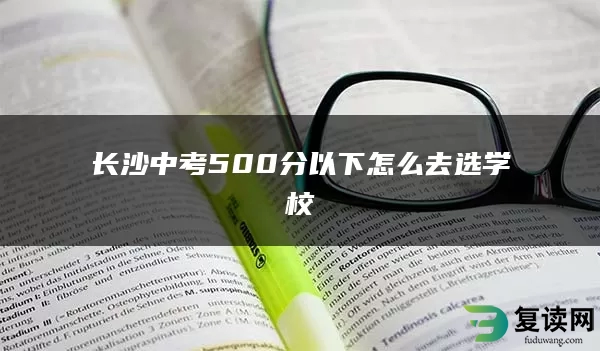 长沙中考500分以下怎么去选学校