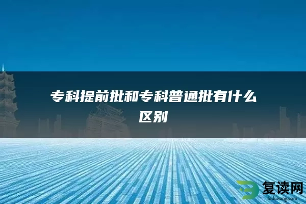 专科提前批和专科普通批有什么区别