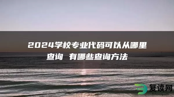 2024学校专业代码可以从哪里查询 有哪些查询方法