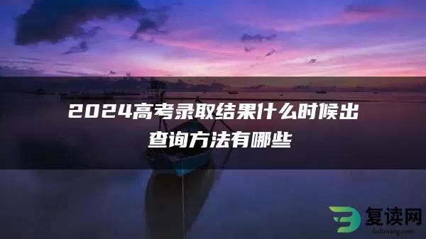 2024高考录取结果什么时候出 查询方法有哪些