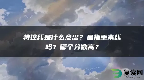 特控线是什么意思？是指重本线吗？哪个分数高？