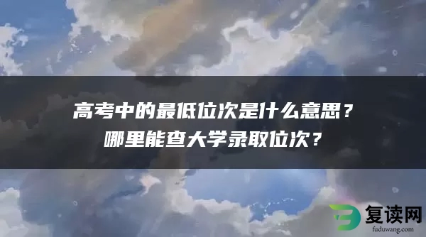 高考中的最低位次是什么意思？哪里能查大学录取位次？