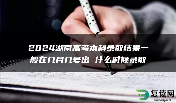 2024湖南高考本科录取结果一般在几月几号出 什么时候录取