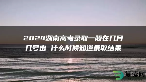 2024湖南高考录取一般在几月几号出 什么时候知道录取结果