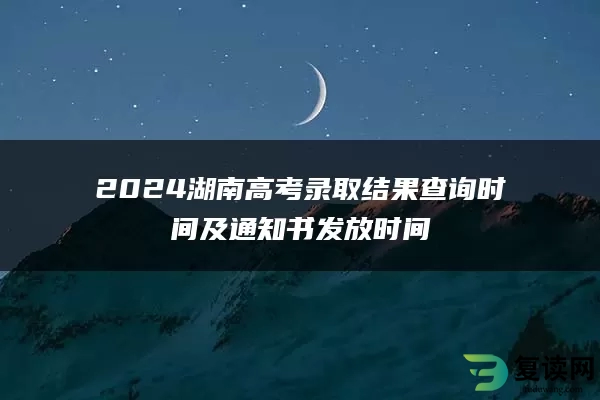 2024湖南高考录取结果查询时间及通知书发放时间