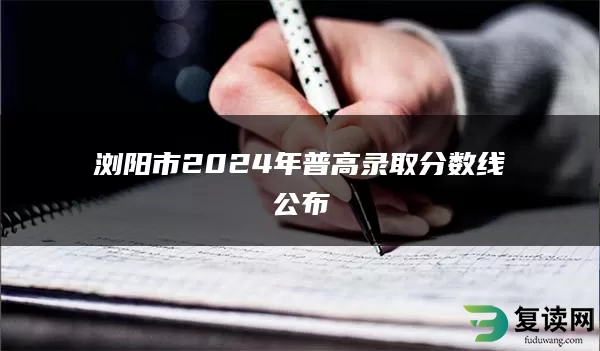 浏阳市2024年普高录取分数线公布