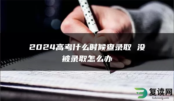 2024高考什么时候查录取 没被录取怎么办