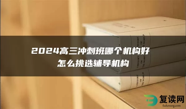 2024高三冲刺班哪个机构好 怎么挑选辅导机构