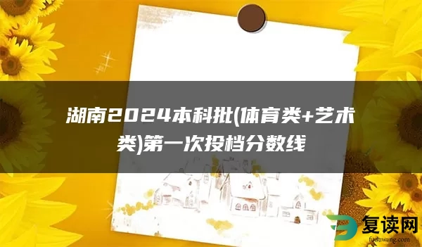 湖南2024本科批(体育类+艺术类)第一次投档分数线