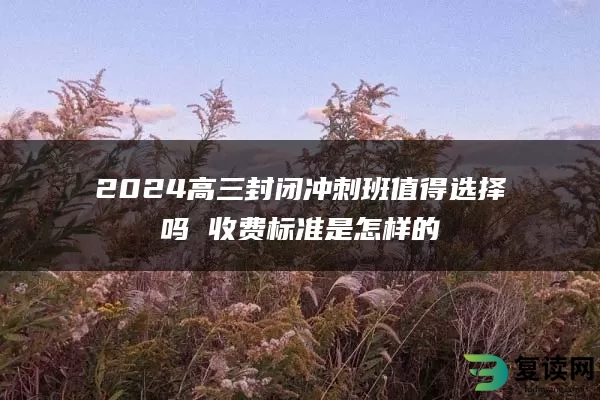 2024高三封闭冲刺班值得选择吗 收费标准是怎样的