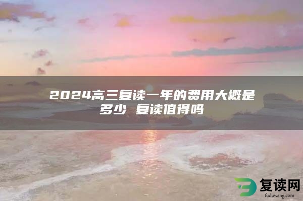 2024高三复读一年的费用大概是多少 复读值得吗