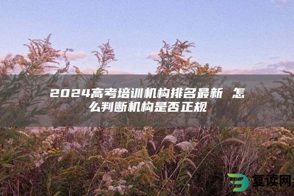 2024高考培训机构排名最新 怎么判断机构是否正规