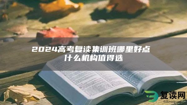 2024高考复读集训班哪里好点 什么机构值得选