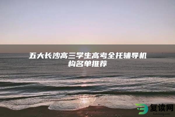 五大长沙高三学生高考全托辅导机构名单推荐