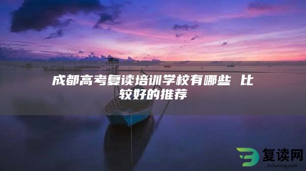 成都高考复读培训学校有哪些 比较好的推荐