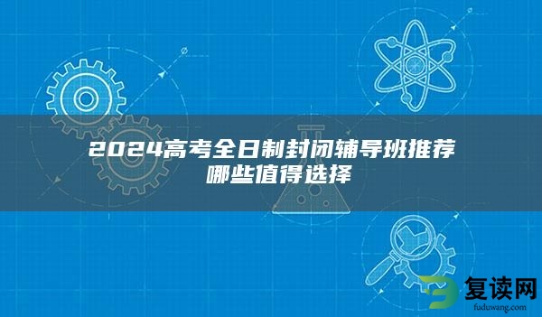 2024高考全日制封闭辅导班推荐 哪些值得选择
