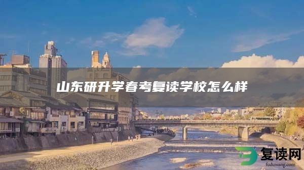 山东研升学春考复读学校怎么样