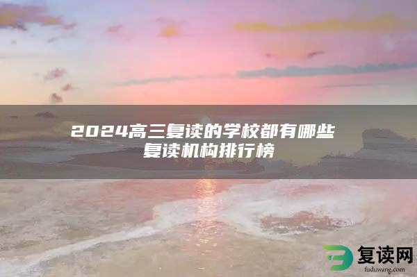 2024高三复读的学校都有哪些 复读机构排行榜